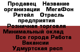 Продавец › Название организации ­ МегаФон Ритейл › Отрасль предприятия ­ Розничная торговля › Минимальный оклад ­ 25 000 - Все города Работа » Вакансии   . Удмуртская респ.,Сарапул г.